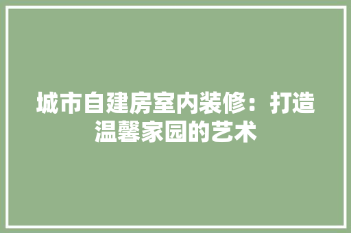 城市自建房室内装修：打造温馨家园的艺术 现代风格装饰