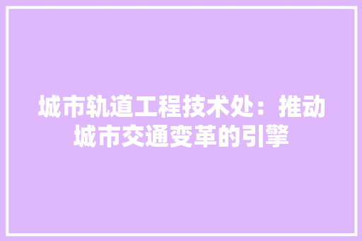 城市轨道工程技术处：推动城市交通变革的引擎 现代风格装饰