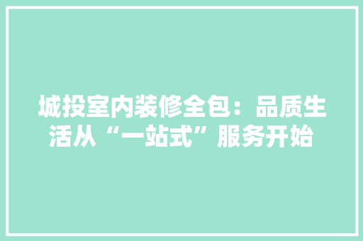 城投室内装修全包：品质生活从“一站式”服务开始 现代风格装饰