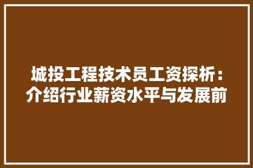 城投工程技术员工资探析：介绍行业薪资水平与发展前景 现代风格装饰