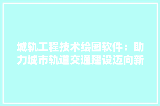 城轨工程技术绘图软件：助力城市轨道交通建设迈向新纪元 现代风格装饰