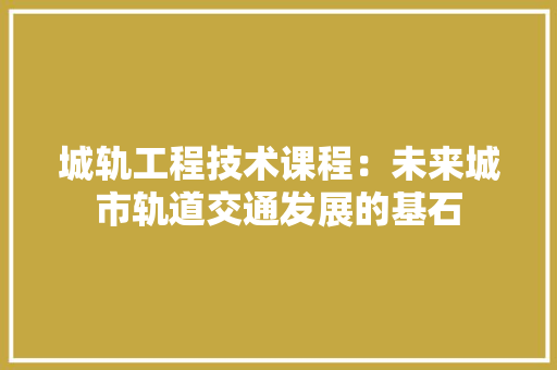 城轨工程技术课程：未来城市轨道交通发展的基石 现代风格装饰