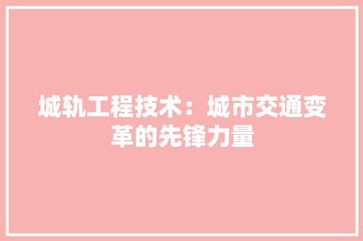 城轨工程技术：城市交通变革的先锋力量 现代风格装饰