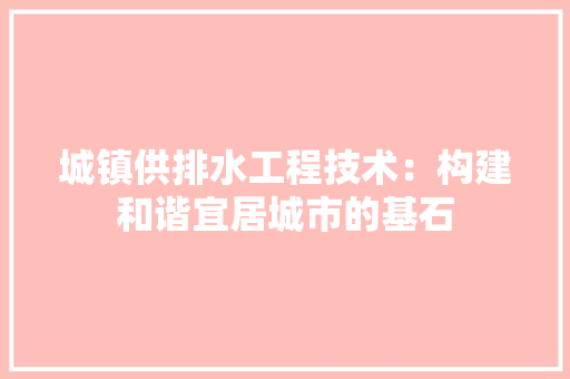 城镇供排水工程技术：构建和谐宜居城市的基石 现代风格装饰