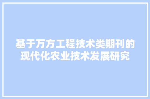 基于万方工程技术类期刊的现代化农业技术发展研究 现代风格装饰