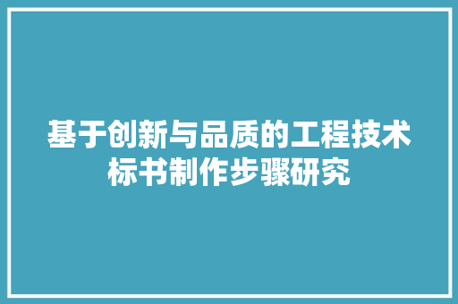 基于创新与品质的工程技术标书制作步骤研究