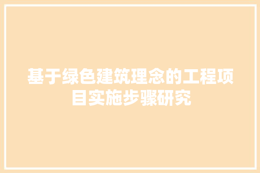 基于绿色建筑理念的工程项目实施步骤研究 现代风格装饰