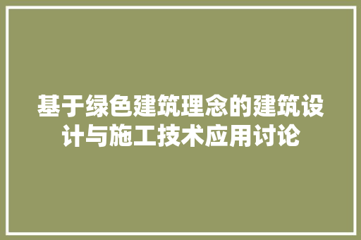 基于绿色建筑理念的建筑设计与施工技术应用讨论 现代风格装饰