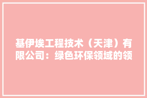 基伊埃工程技术（天津）有限公司：绿色环保领域的领军者