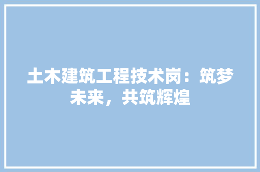 土木建筑工程技术岗：筑梦未来，共筑辉煌 现代风格装饰