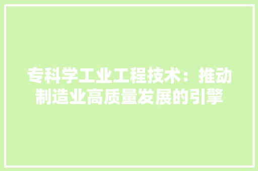 专科学工业工程技术：推动制造业高质量发展的引擎 家居装修