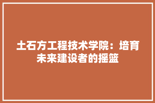 土石方工程技术学院：培育未来建设者的摇篮 现代风格装饰