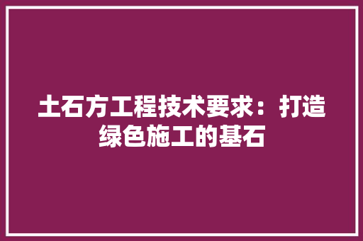 土石方工程技术要求：打造绿色施工的基石 现代风格装饰