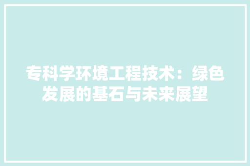 专科学环境工程技术：绿色发展的基石与未来展望