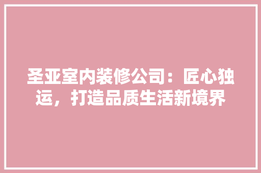 圣亚室内装修公司：匠心独运，打造品质生活新境界 现代风格装饰