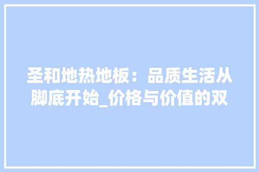 圣和地热地板：品质生活从脚底开始_价格与价值的双重考量 现代风格装饰