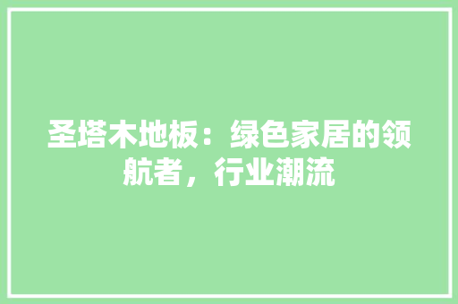 圣塔木地板：绿色家居的领航者，行业潮流 现代风格装饰