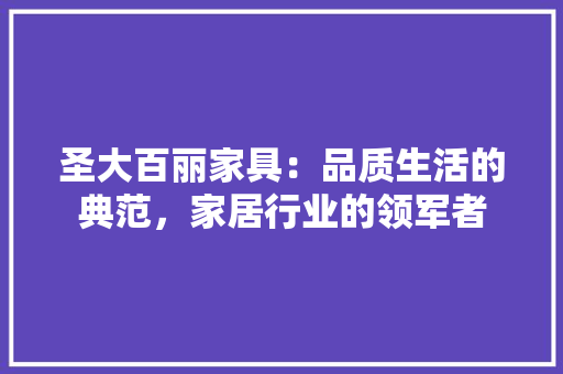 圣大百丽家具：品质生活的典范，家居行业的领军者 现代风格装饰