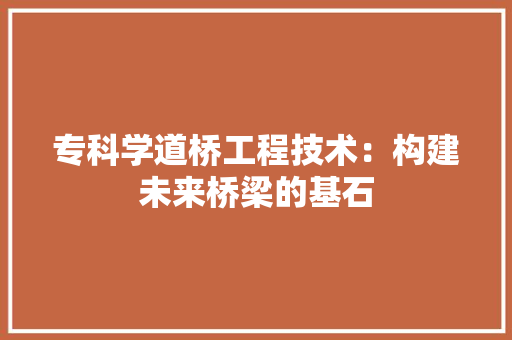 专科学道桥工程技术：构建未来桥梁的基石 家居装修