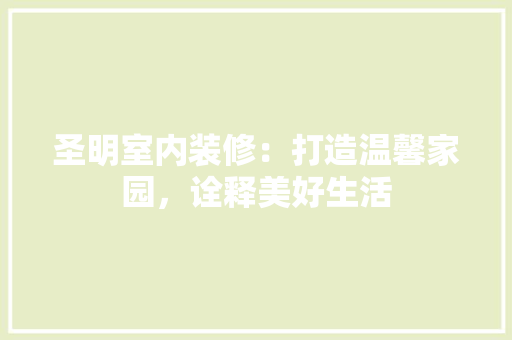 圣明室内装修：打造温馨家园，诠释美好生活 现代风格装饰