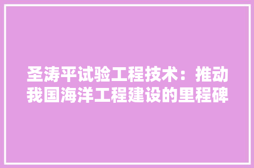 圣涛平试验工程技术：推动我国海洋工程建设的里程碑 现代风格装饰