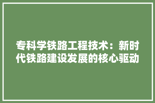 专科学铁路工程技术：新时代铁路建设发展的核心驱动力 家居装修