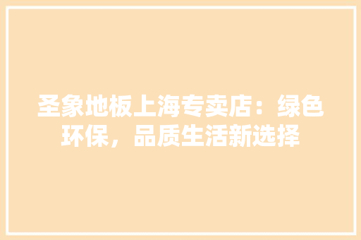 圣象地板上海专卖店：绿色环保，品质生活新选择 现代风格装饰