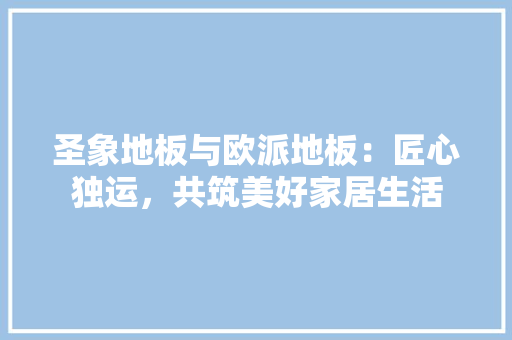 圣象地板与欧派地板：匠心独运，共筑美好家居生活 现代风格装饰