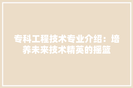 专科工程技术专业介绍：培养未来技术精英的摇篮 家居装修