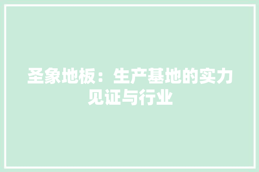 圣象地板：生产基地的实力见证与行业 现代风格装饰
