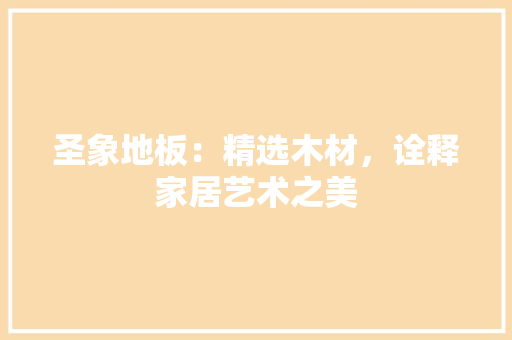 圣象地板：精选木材，诠释家居艺术之美 现代风格装饰