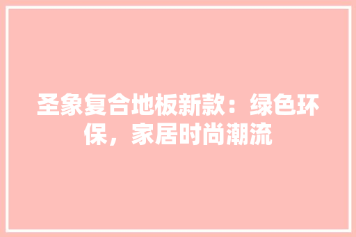 圣象复合地板新款：绿色环保，家居时尚潮流 现代风格装饰