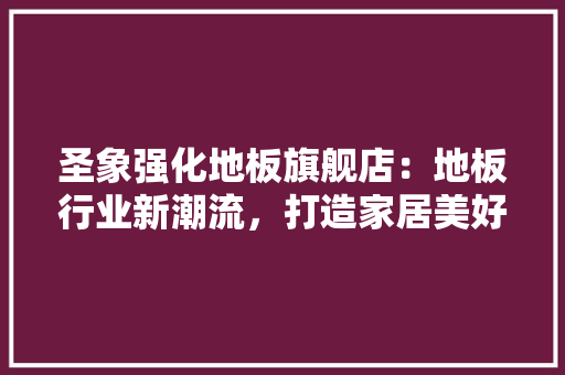 圣象强化地板旗舰店：地板行业新潮流，打造家居美好空间