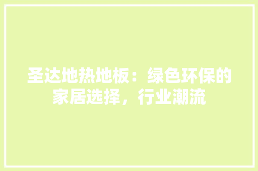 圣达地热地板：绿色环保的家居选择，行业潮流 现代风格装饰