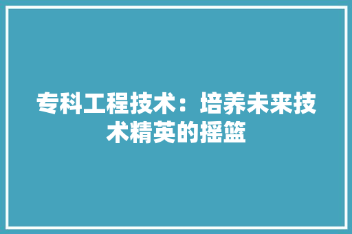 专科工程技术：培养未来技术精英的摇篮 家居装修