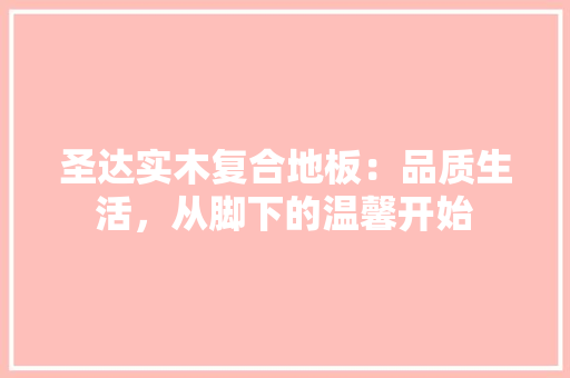 圣达实木复合地板：品质生活，从脚下的温馨开始
