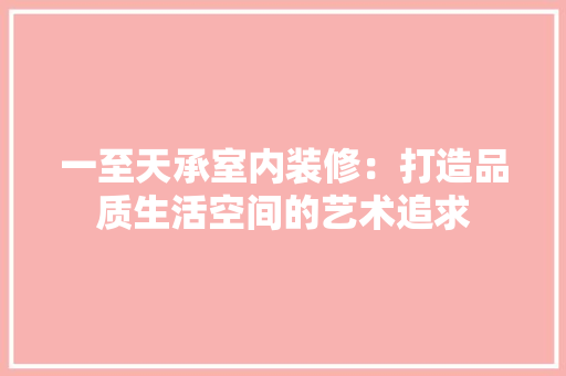 一至天承室内装修：打造品质生活空间的艺术追求