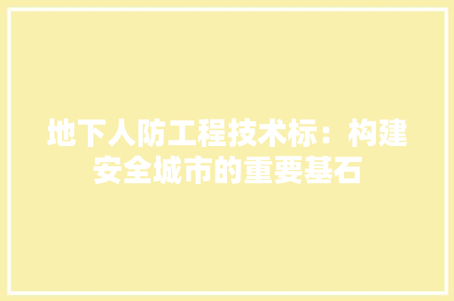 地下人防工程技术标：构建安全城市的重要基石