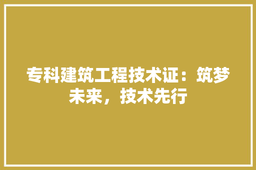 专科建筑工程技术证：筑梦未来，技术先行 家居装修