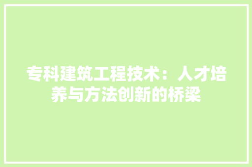 专科建筑工程技术：人才培养与方法创新的桥梁 家居装修