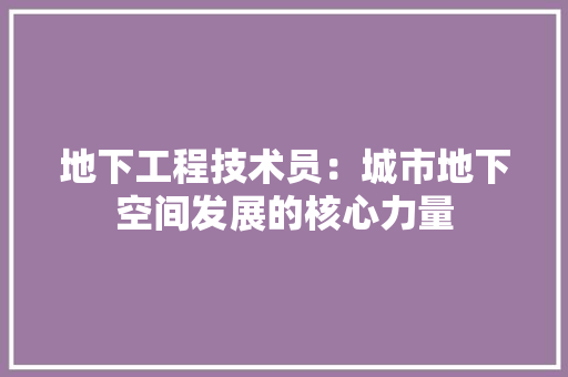 地下工程技术员：城市地下空间发展的核心力量