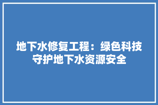 地下水修复工程：绿色科技守护地下水资源安全 现代风格装饰