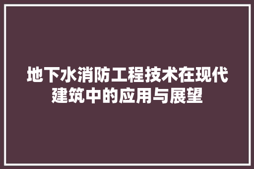 地下水消防工程技术在现代建筑中的应用与展望 现代风格装饰