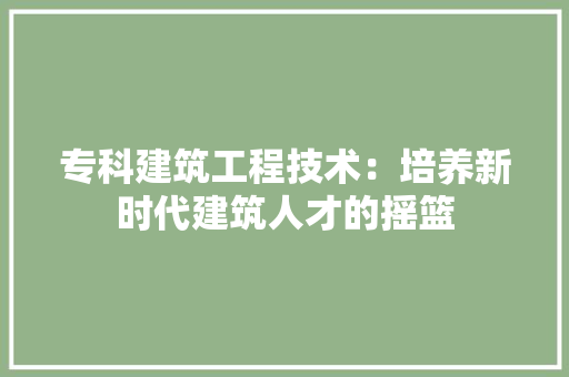 专科建筑工程技术：培养新时代建筑人才的摇篮 家居装修