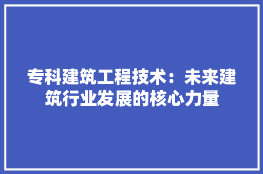 专科建筑工程技术：未来建筑行业发展的核心力量 家居装修