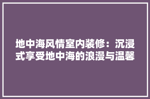 地中海风情室内装修：沉浸式享受地中海的浪漫与温馨 现代风格装饰