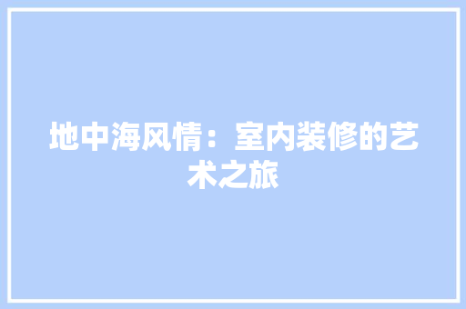 地中海风情：室内装修的艺术之旅 现代风格装饰