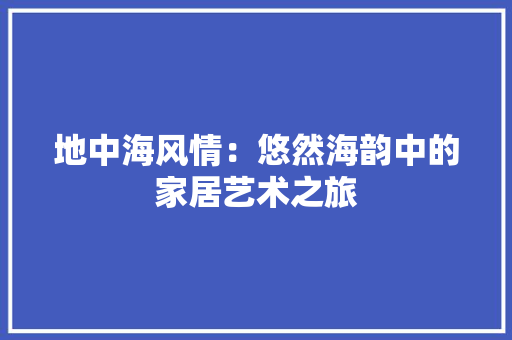 地中海风情：悠然海韵中的家居艺术之旅 现代风格装饰