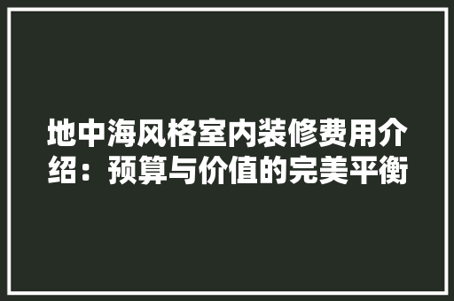 地中海风格室内装修费用介绍：预算与价值的完美平衡 现代风格装饰