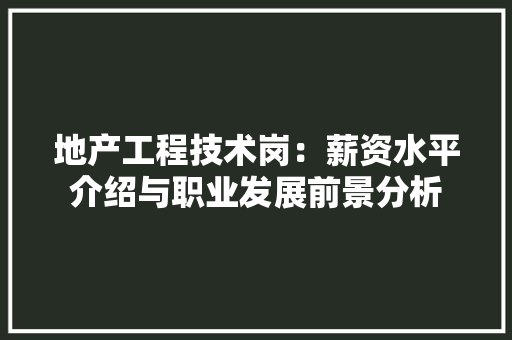 地产工程技术岗：薪资水平介绍与职业发展前景分析 现代风格装饰